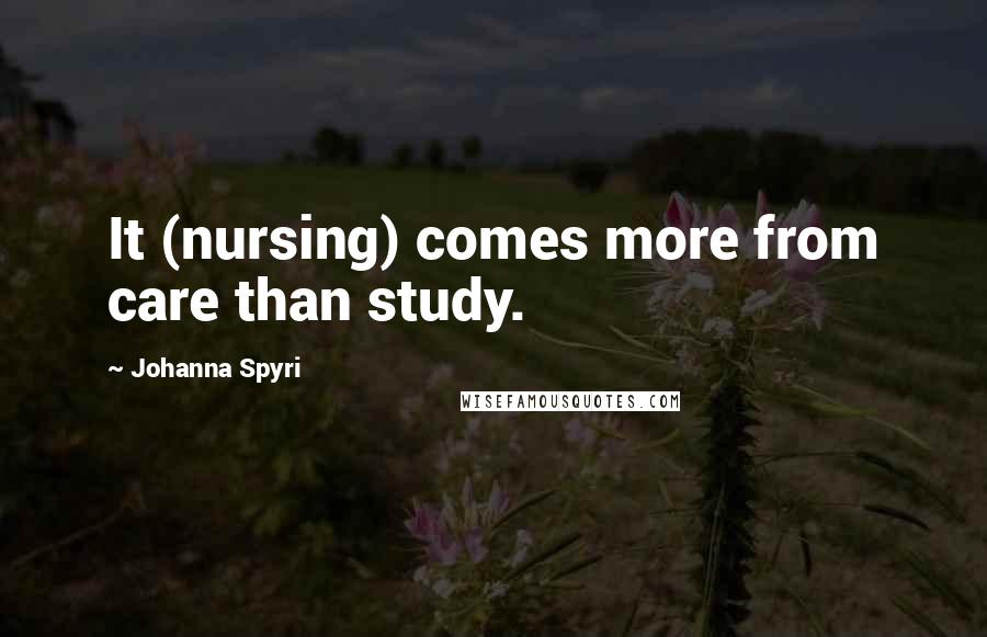 Johanna Spyri quotes: It (nursing) comes more from care than study.