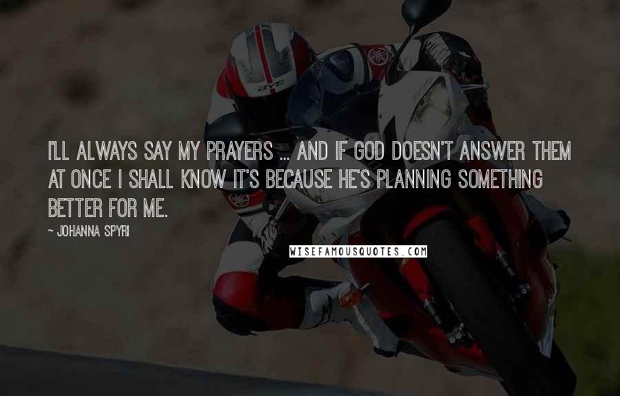 Johanna Spyri quotes: I'll always say my prayers ... and if God doesn't answer them at once I shall know it's because He's planning something better for me. Johanna Spyri quotes: I'll always say my prayers ... and if God doesn't answer them at once I shall know it's because He's planning something better for me.