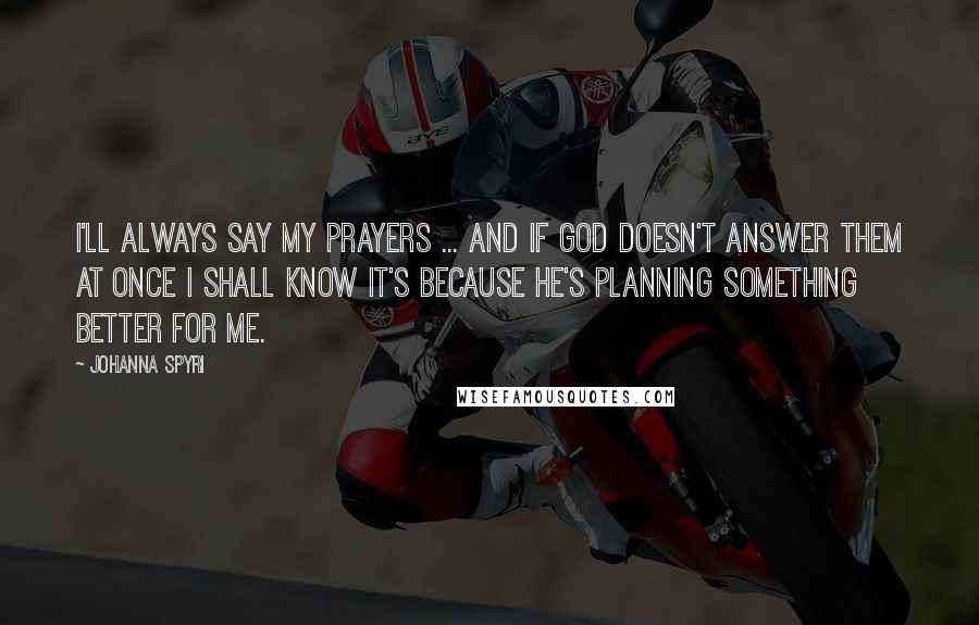 Johanna Spyri quotes: I'll always say my prayers ... and if God doesn't answer them at once I shall know it's because He's planning something better for me.