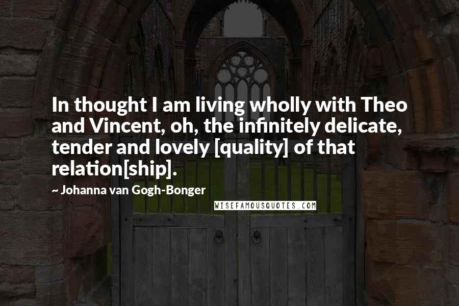 Johanna Van Gogh-Bonger quotes: In thought I am living wholly with Theo and Vincent, oh, the infinitely delicate, tender and lovely [quality] of that relation[ship].