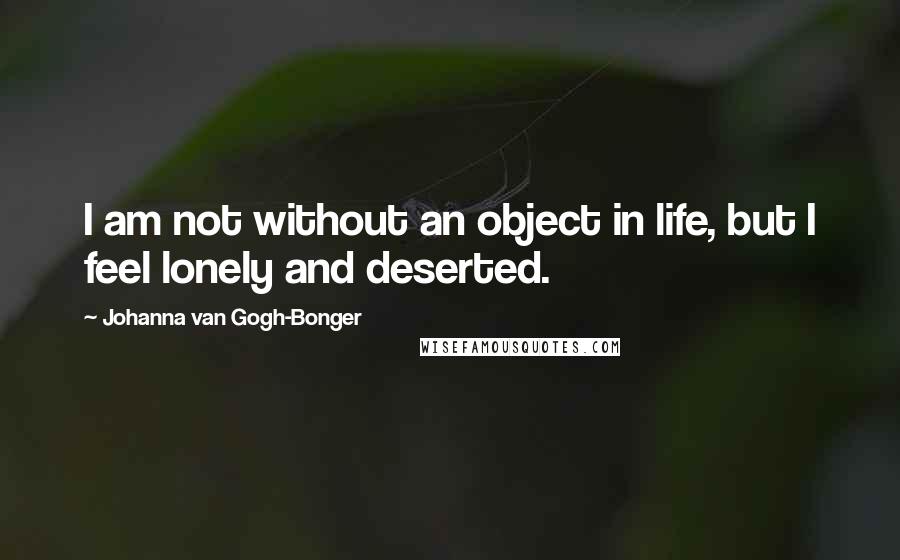 Johanna Van Gogh-Bonger quotes: I am not without an object in life, but I feel lonely and deserted.