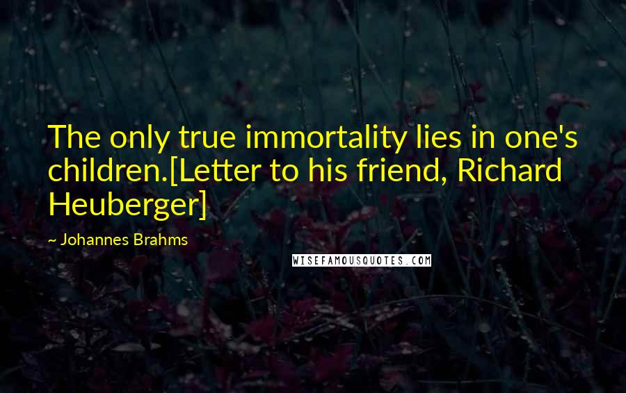 Johannes Brahms quotes: The only true immortality lies in one's children.[Letter to his friend, Richard Heuberger]