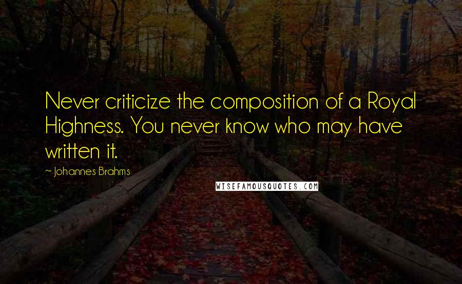 Johannes Brahms quotes: Never criticize the composition of a Royal Highness. You never know who may have written it.