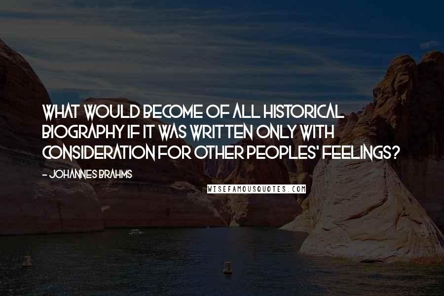 Johannes Brahms quotes: What would become of all historical biography if it was written only with consideration for other peoples' feelings?