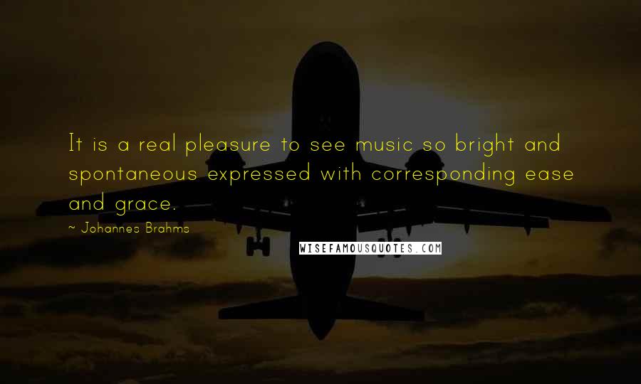 Johannes Brahms quotes: It is a real pleasure to see music so bright and spontaneous expressed with corresponding ease and grace. Johannes Brahms quotes: It is a real pleasure to see music so bright and spontaneous expressed with corresponding ease and grace.