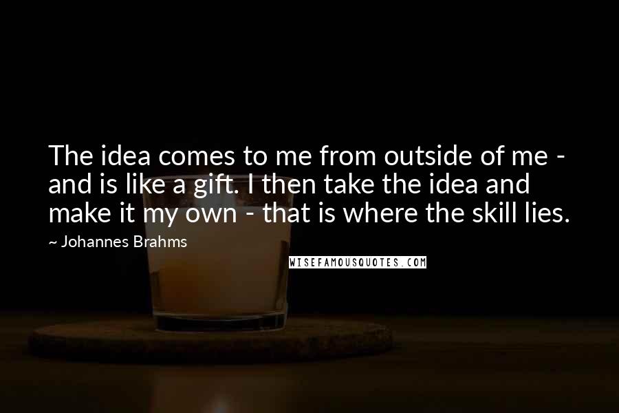 Johannes Brahms quotes: The idea comes to me from outside of me - and is like a gift. I then take the idea and make it my own - that is where the Johannes Brahms quotes: The idea comes to me from outside of me - and is like a gift. I then take the idea and make it my own - that is where the