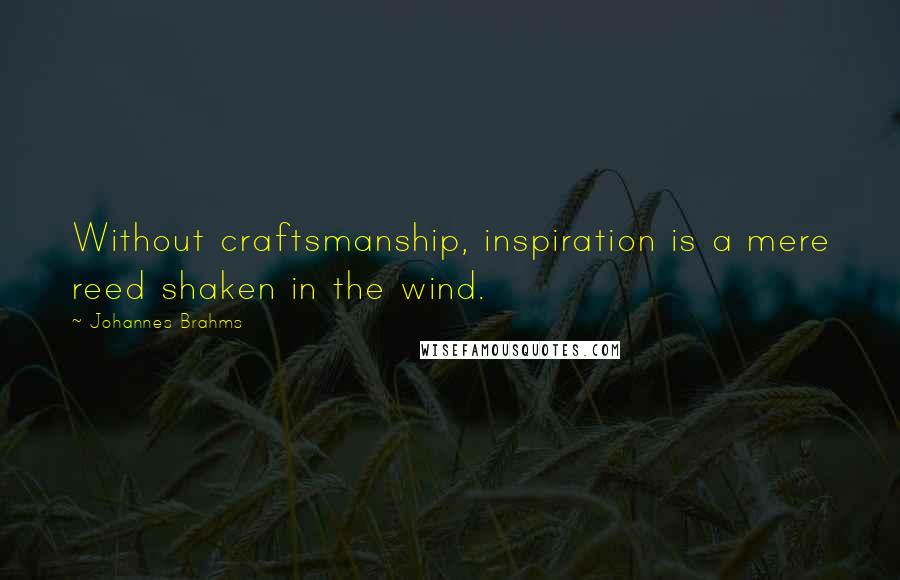 Johannes Brahms quotes: Without craftsmanship, inspiration is a mere reed shaken in the wind.