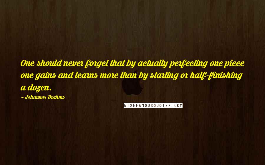 Johannes Brahms quotes: One should never forget that by actually perfecting one piece one gains and learns more than by starting or half-finishing a dozen. Johannes Brahms quotes: One should never forget that by actually perfecting one piece one gains and learns more than by starting or half-finishing a dozen.