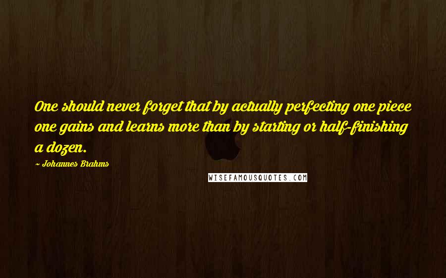 Johannes Brahms quotes: One should never forget that by actually perfecting one piece one gains and learns more than by starting or half-finishing a dozen.