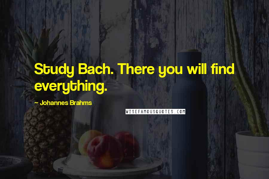 Johannes Brahms quotes: Study Bach. There you will find everything.