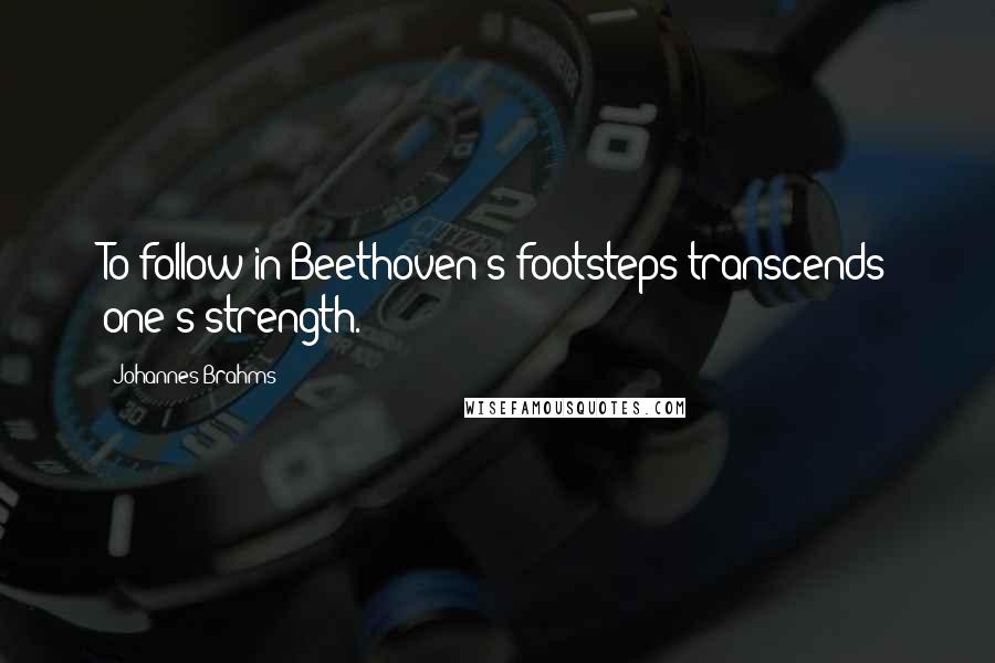 Johannes Brahms quotes: To follow in Beethoven's footsteps transcends one's strength.