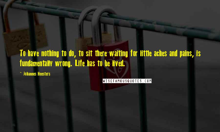 Johannes Heesters quotes: To have nothing to do, to sit there waiting for little aches and pains, is fundamentally wrong. Life has to be lived.