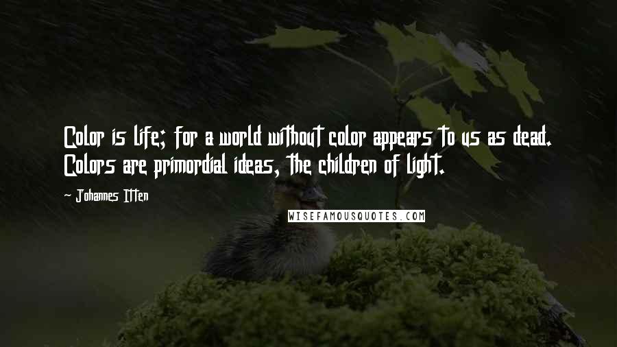 Johannes Itten quotes: Color is life; for a world without color appears to us as dead. Colors are primordial ideas, the children of light.