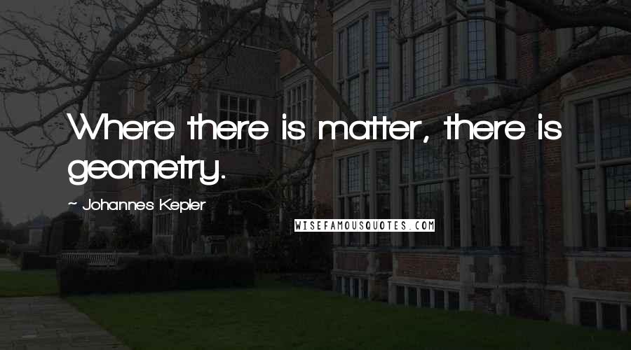 Johannes Kepler quotes: Where there is matter, there is geometry.