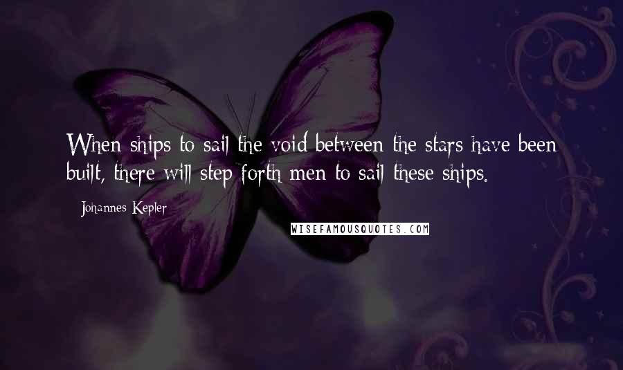 Johannes Kepler quotes: When ships to sail the void between the stars have been built, there will step forth men to sail these ships. Johannes Kepler quotes: When ships to sail the void between the stars have been built, there will step forth men to sail these ships.