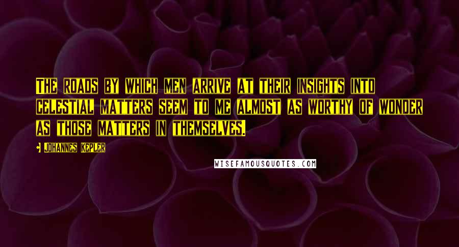 Johannes Kepler quotes: The roads by which men arrive at their insights into celestial matters seem to me almost as worthy of wonder as those matters in themselves. Johannes Kepler quotes: The roads by which men arrive at their insights into celestial matters seem to me almost as worthy of wonder as those matters in themselves.
