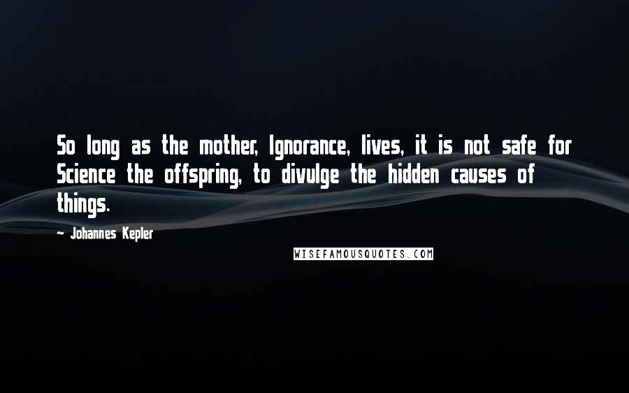 Johannes Kepler quotes: So long as the mother, Ignorance, lives, it is not safe for Science the offspring, to divulge the hidden causes of things. Johannes Kepler quotes: So long as the mother, Ignorance, lives, it is not safe for Science the offspring, to divulge the hidden causes of things.