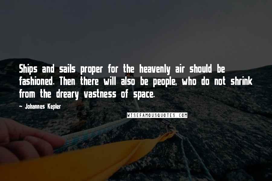 Johannes Kepler quotes: Ships and sails proper for the heavenly air should be fashioned. Then there will also be people, who do not shrink from the dreary vastness of space. Johannes Kepler quotes: Ships and sails proper for the heavenly air should be fashioned. Then there will also be people, who do not shrink from the dreary vastness of space.