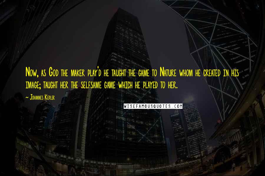 Johannes Kepler quotes: Now, as God the maker play'd he taught the game to Nature whom he created in his image; taught her the selfsame game which he played to her. Johannes Kepler quotes: Now, as God the maker play'd he taught the game to Nature whom he created in his image; taught her the selfsame game which he played to her.
