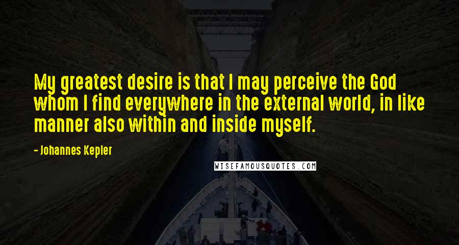 Johannes Kepler quotes: My greatest desire is that I may perceive the God whom I find everywhere in the external world, in like manner also within and inside myself. Johannes Kepler quotes: My greatest desire is that I may perceive the God whom I find everywhere in the external world, in like manner also within and inside myself.