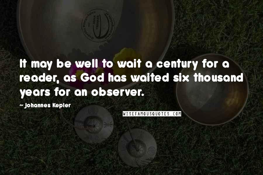 Johannes Kepler quotes: It may be well to wait a century for a reader, as God has waited six thousand years for an observer. Johannes Kepler quotes: It may be well to wait a century for a reader, as God has waited six thousand years for an observer.