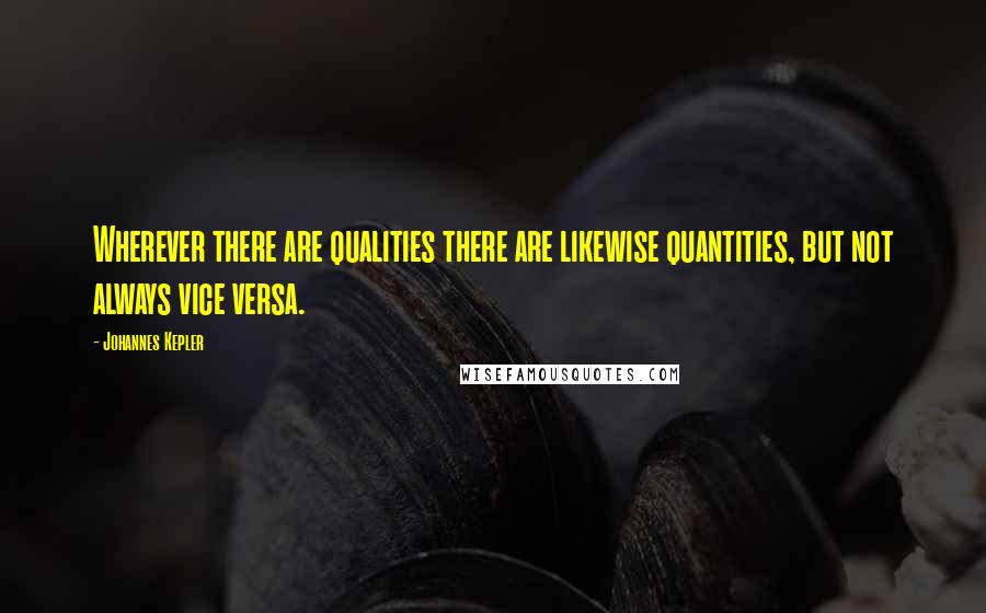 Johannes Kepler quotes: Wherever there are qualities there are likewise quantities, but not always vice versa.