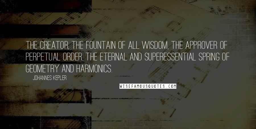 Johannes Kepler quotes: The Creator, the fountain of all wisdom, the approver of perpetual order, the eternal and superessential spring of geometry and harmonics.