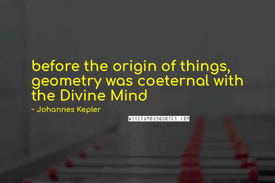 Johannes Kepler quotes: before the origin of things, geometry was coeternal with the Divine Mind