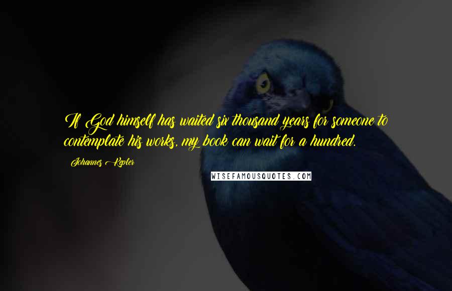 Johannes Kepler quotes: If God himself has waited six thousand years for someone to contemplate his works, my book can wait for a hundred. Johannes Kepler quotes: If God himself has waited six thousand years for someone to contemplate his works, my book can wait for a hundred.