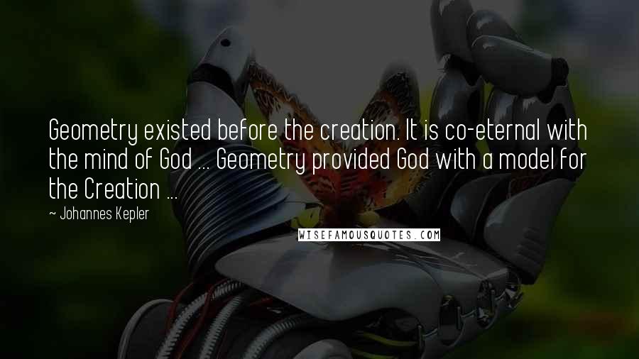 Johannes Kepler quotes: Geometry existed before the creation. It is co-eternal with the mind of God ... Geometry provided God with a model for the Creation ...