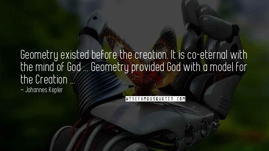 Johannes Kepler quotes: Geometry existed before the creation. It is co-eternal with the mind of God ... Geometry provided God with a model for the Creation ... Johannes Kepler quotes: Geometry existed before the creation. It is co-eternal with the mind of God ... Geometry provided God with a model for the Creation ...