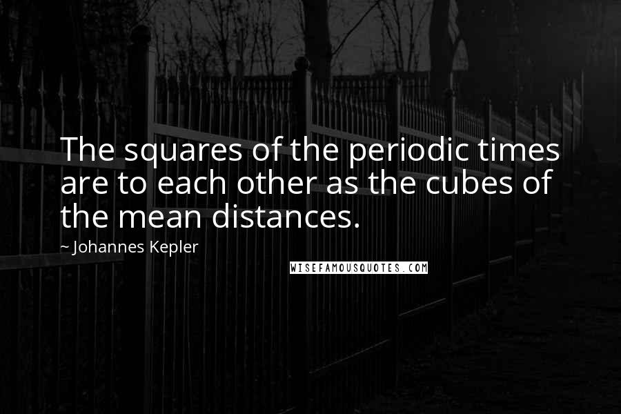 Johannes Kepler quotes: The squares of the periodic times are to each other as the cubes of the mean distances.