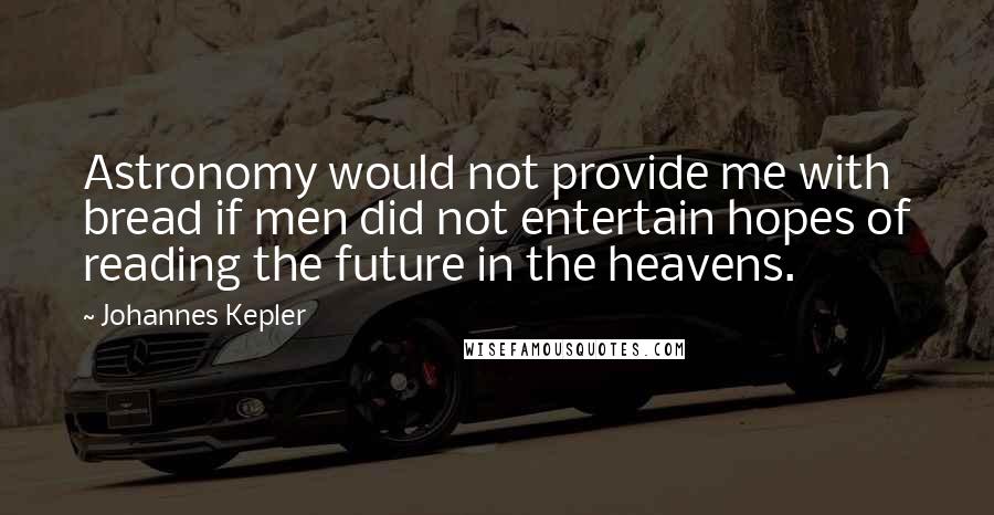 Johannes Kepler quotes: Astronomy would not provide me with bread if men did not entertain hopes of reading the future in the heavens. Johannes Kepler quotes: Astronomy would not provide me with bread if men did not entertain hopes of reading the future in the heavens.
