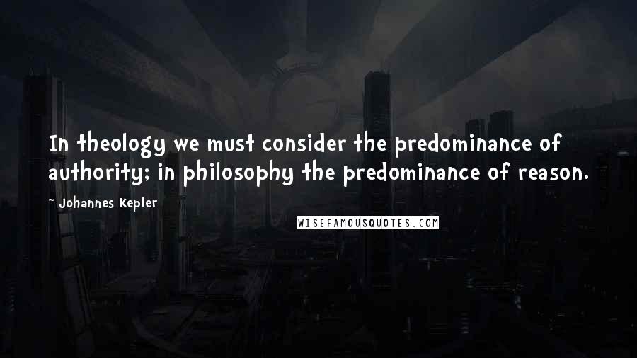 Johannes Kepler quotes: In theology we must consider the predominance of authority; in philosophy the predominance of reason. Johannes Kepler quotes: In theology we must consider the predominance of authority; in philosophy the predominance of reason.