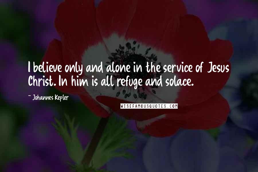 Johannes Kepler quotes: I believe only and alone in the service of Jesus Christ. In him is all refuge and solace.