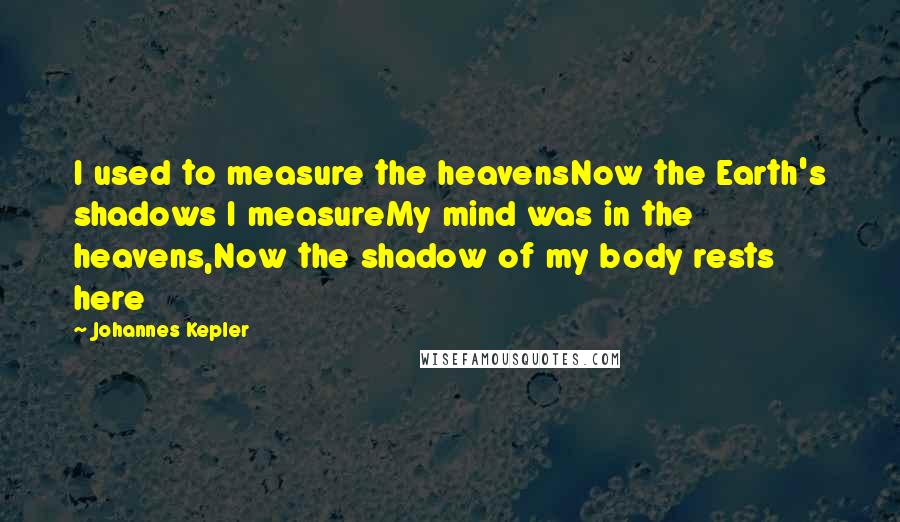 Johannes Kepler quotes: I used to measure the heavensNow the Earth's shadows I measureMy mind was in the heavens,Now the shadow of my body rests here Johannes Kepler quotes: I used to measure the heavensNow the Earth's shadows I measureMy mind was in the heavens,Now the shadow of my body rests here