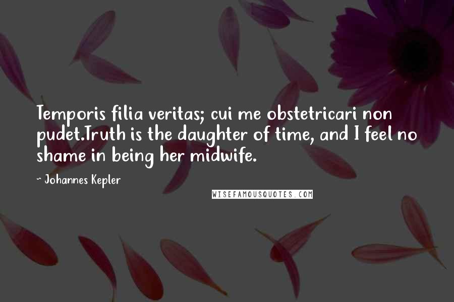 Johannes Kepler quotes: Temporis filia veritas; cui me obstetricari non pudet.Truth is the daughter of time, and I feel no shame in being her midwife.