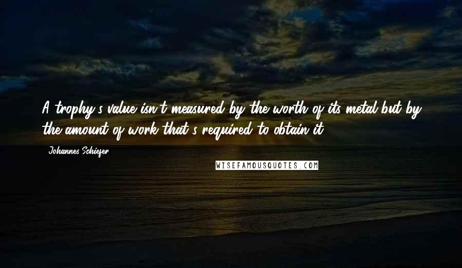 Johannes Schiefer quotes: A trophy's value isn't measured by the worth of its metal but by the amount of work that's required to obtain it