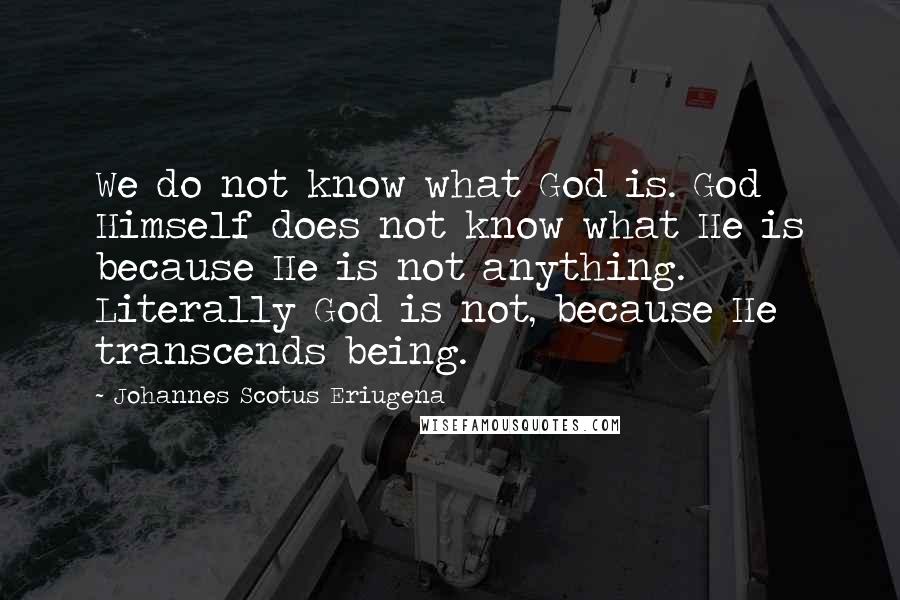 Johannes Scotus Eriugena quotes: We do not know what God is. God Himself does not know what He is because He is not anything. Literally God is not, because He transcends being.