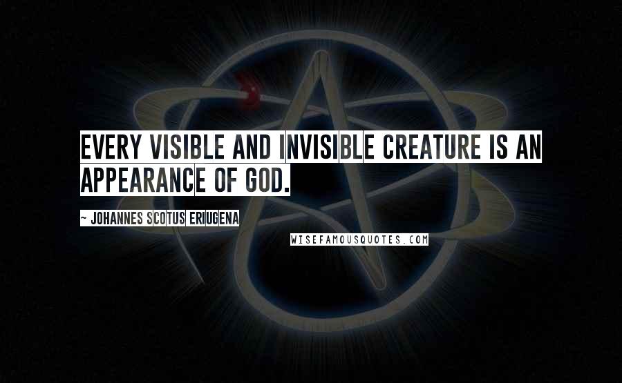 Johannes Scotus Eriugena quotes: Every visible and invisible creature is an appearance of God.