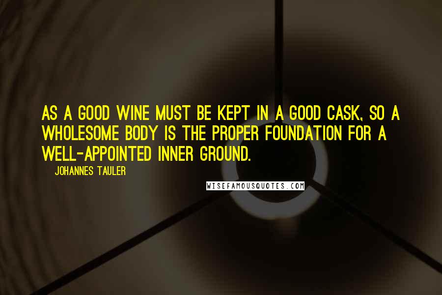Johannes Tauler quotes: As a good wine must be kept in a good cask, so a wholesome body is the proper foundation for a well-appointed inner ground.