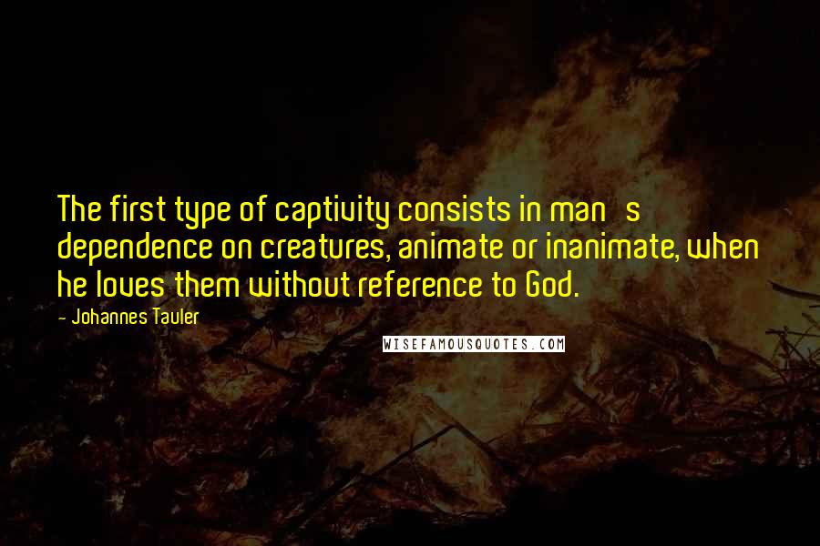 Johannes Tauler quotes: The first type of captivity consists in man's dependence on creatures, animate or inanimate, when he loves them without reference to God.