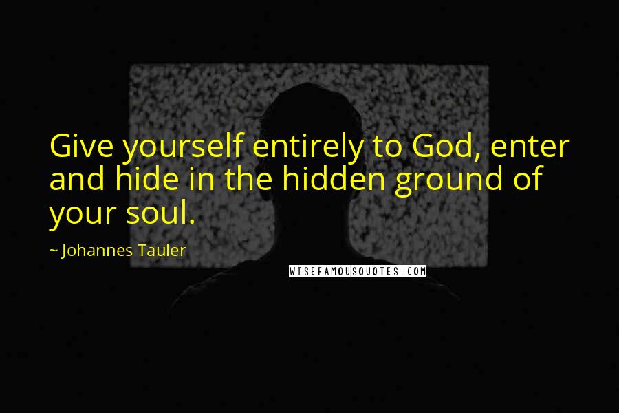 Johannes Tauler quotes: Give yourself entirely to God, enter and hide in the hidden ground of your soul.