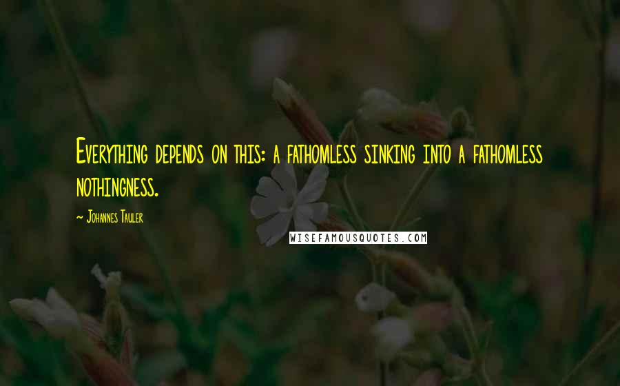 Johannes Tauler quotes: Everything depends on this: a fathomless sinking into a fathomless nothingness. Johannes Tauler quotes: Everything depends on this: a fathomless sinking into a fathomless nothingness.