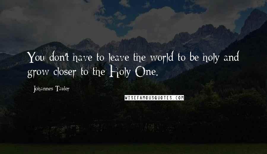 Johannes Tauler quotes: You don't have to leave the world to be holy and grow closer to the Holy One. Johannes Tauler quotes: You don't have to leave the world to be holy and grow closer to the Holy One.