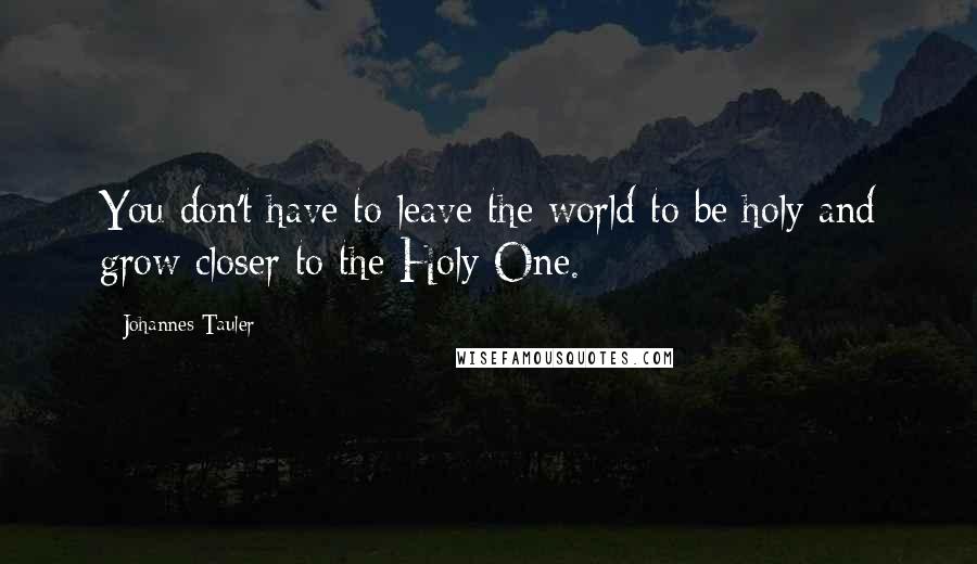 Johannes Tauler quotes: You don't have to leave the world to be holy and grow closer to the Holy One.