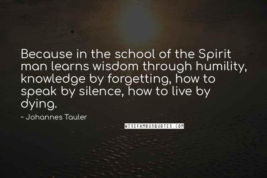 Johannes Tauler quotes: Because in the school of the Spirit man learns wisdom through humility, knowledge by forgetting, how to speak by silence, how to live by dying.