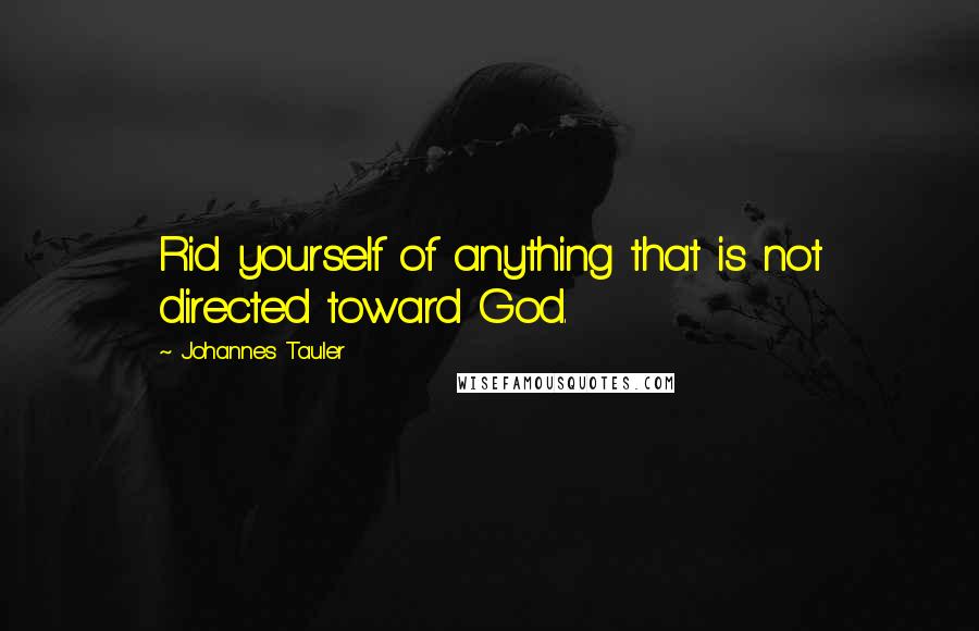 Johannes Tauler quotes: Rid yourself of anything that is not directed toward God. Johannes Tauler quotes: Rid yourself of anything that is not directed toward God.