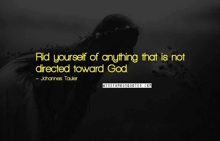 Johannes Tauler quotes: Rid yourself of anything that is not directed toward God.