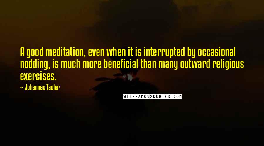 Johannes Tauler quotes: A good meditation, even when it is interrupted by occasional nodding, is much more beneficial than many outward religious exercises.